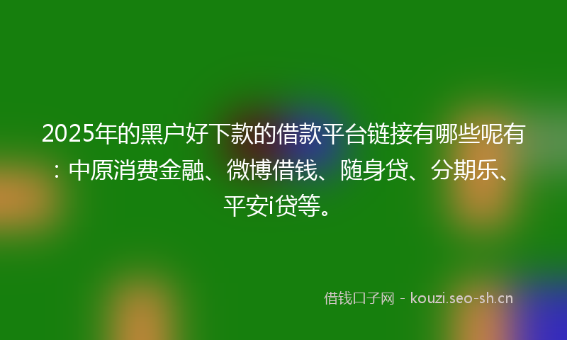 2025年的黑户好下款的借款平台链接有哪些呢有：中原消费金融、微博借钱、随身贷、分期乐、平安i贷等。