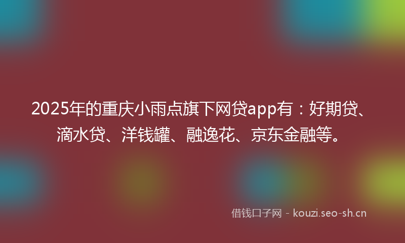 2025年的重庆小雨点旗下网贷app有:好期贷、滴水贷、洋钱罐、融逸花、京东金融等。