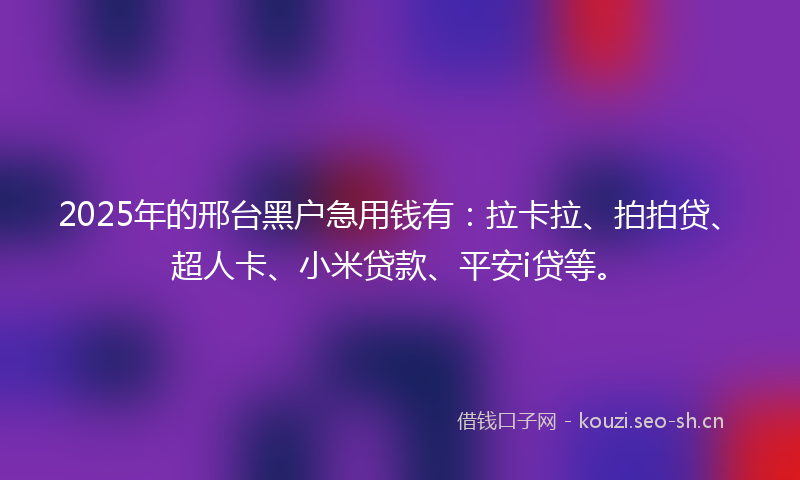 2025年的邢台黑户急用钱有：拉卡拉、拍拍贷、超人卡、小米贷款、平安i贷等。