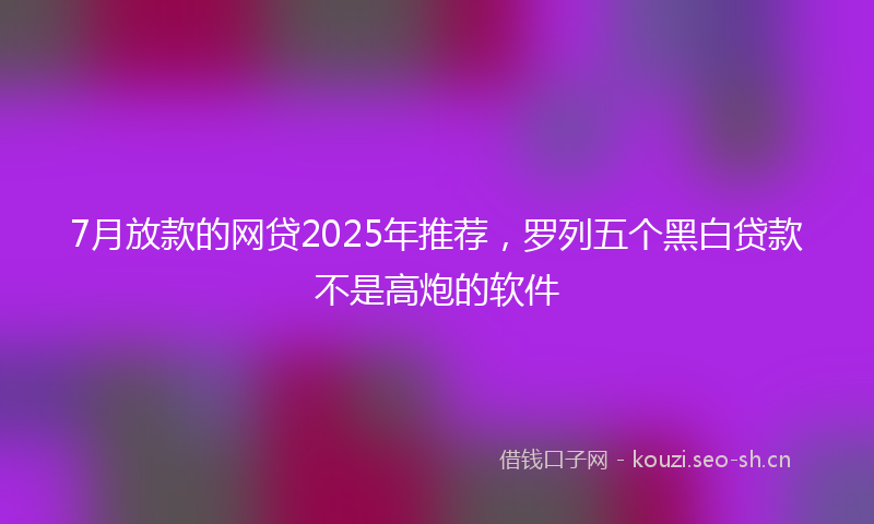 7月放款的网贷2025年推荐，罗列五个黑白贷款不是高炮的软件