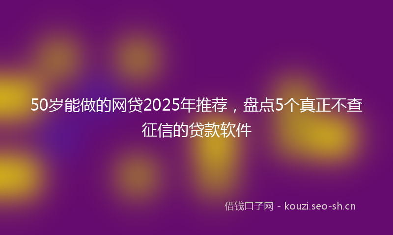 50岁能做的网贷2025年推荐，盘点5个真正不查征信的贷款软件