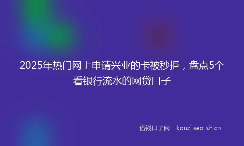 2025年热门网上申请兴业的卡被秒拒，盘点5个看银行流水的网贷口子