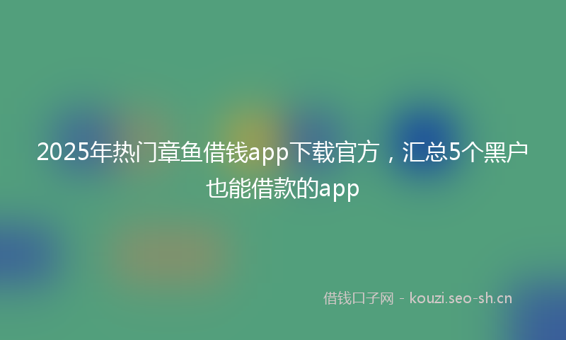 2025年热门章鱼借钱app下载官方，汇总5个黑户也能借款的app