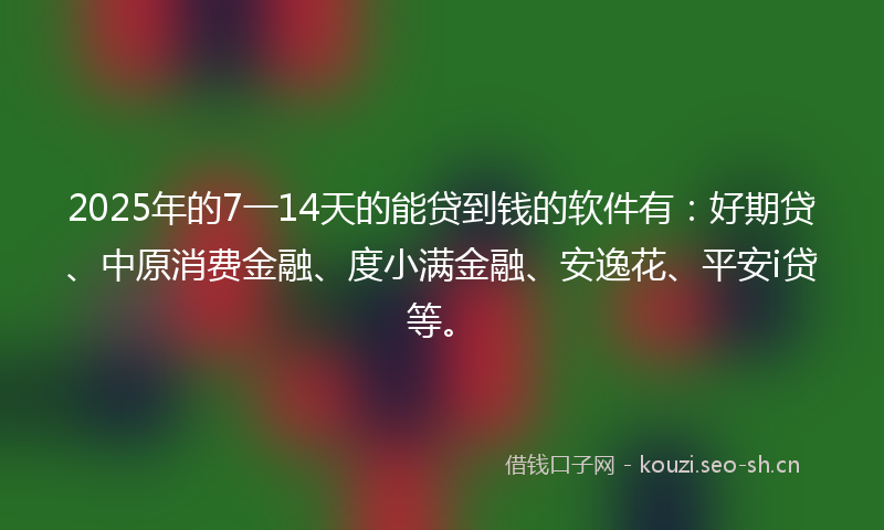 2025年的7一14天的能贷到钱的软件有：好期贷、中原消费金融、度小满金融、安逸花、平安i贷等。