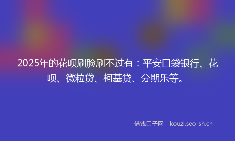2025年的花呗刷脸刷不过有：平安口袋银行、花呗、微粒贷、柯基贷、分期乐等。