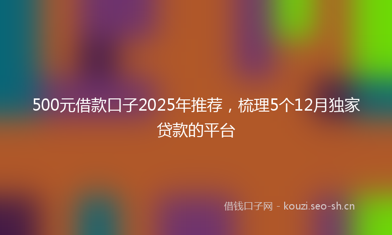 500元借款口子2025年推荐，梳理5个12月独家贷款的平台