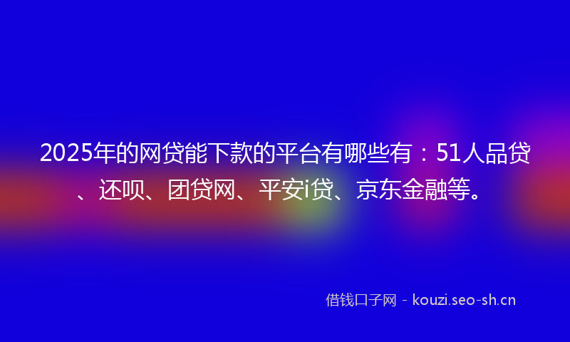 2025年的网贷能下款的平台有哪些有：51人品贷、还呗、团贷网、平安i贷、京东金融等。