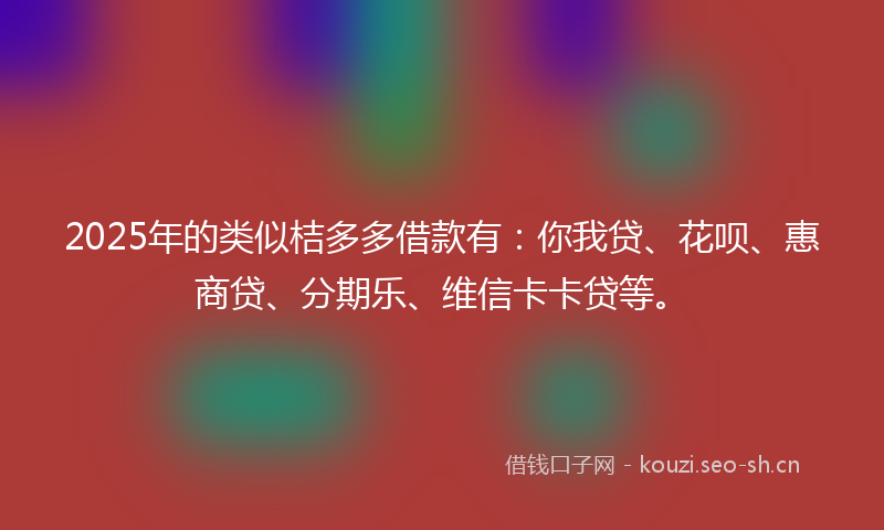 2025年的类似桔多多借款有：你我贷、花呗、惠商贷、分期乐、维信卡卡贷等。