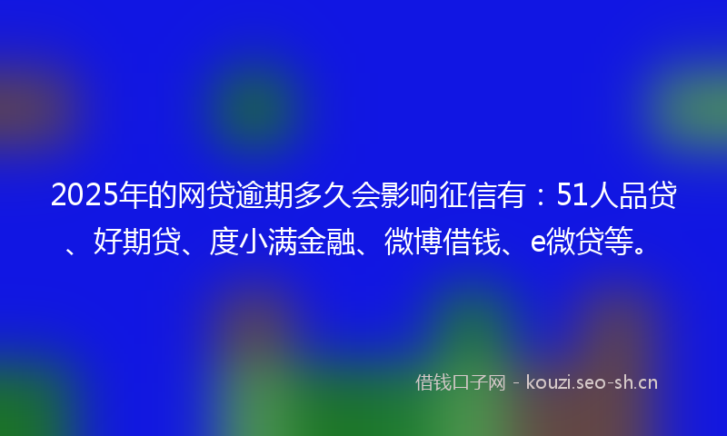2025年的网贷逾期多久会影响征信有：51人品贷、好期贷、度小满金融、微博借钱、e微贷等。