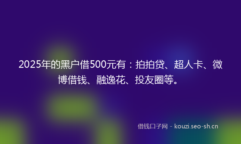 2025年的黑户借500元有：拍拍贷、超人卡、微博借钱、融逸花、投友圈等。