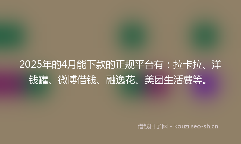 2025年的4月能下款的正规平台有:拉卡拉、洋钱罐、微博借钱、融逸花、美团生活费等。