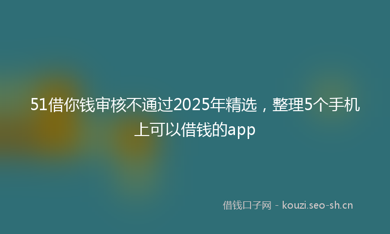 51借你钱审核不通过2025年精选，整理5个手机上可以借钱的app