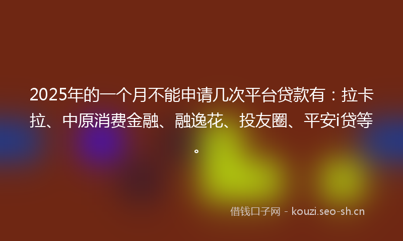 2025年的一个月不能申请几次平台贷款有：拉卡拉、中原消费金融、融逸花、投友圈、平安i贷等。