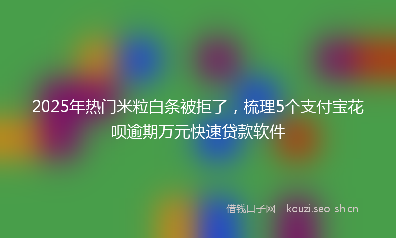 2025年热门米粒白条被拒了，梳理5个支付宝花呗逾期万元快速贷款软件