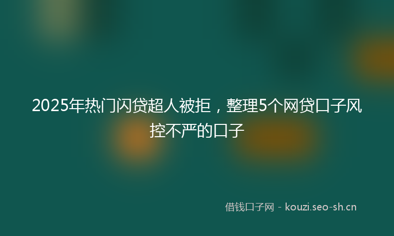 2025年热门闪贷超人被拒,整理5个网贷口子风控不严的口子