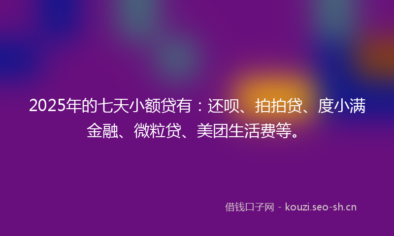 2025年的七天小额贷有:还呗、拍拍贷、度小满金融、微粒贷、美团生活费等。