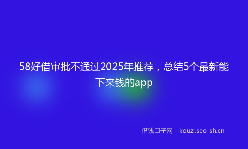 58好借审批不通过2025年推荐，总结5个最新能下来钱的app