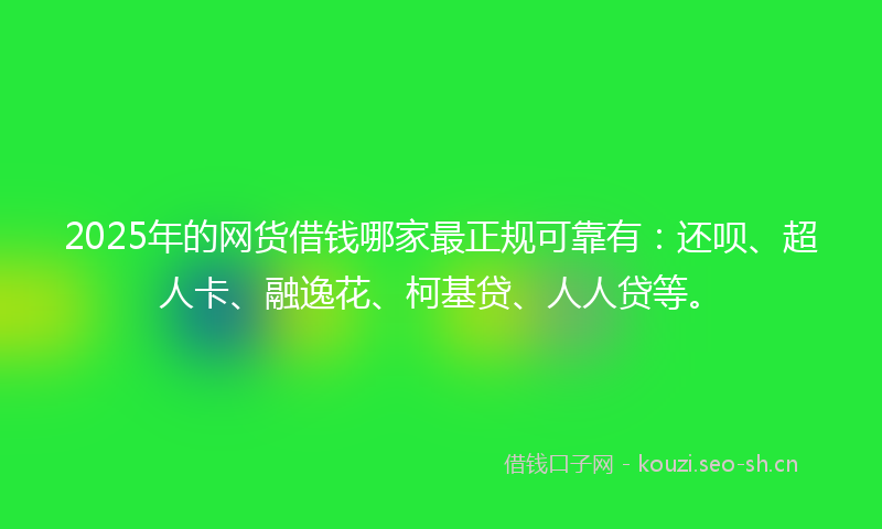 2025年的网货借钱哪家最正规可靠有：还呗、超人卡、融逸花、柯基贷、人人贷等。