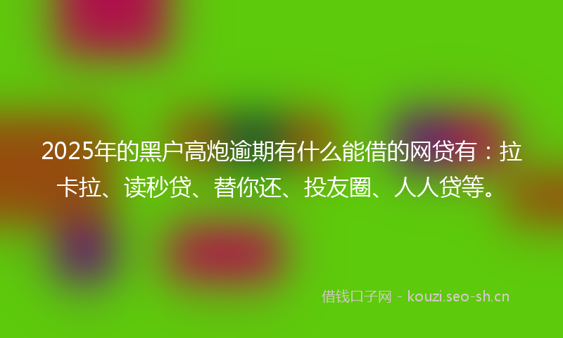 2025年的黑户高炮逾期有什么能借的网贷有：拉卡拉、读秒贷、替你还、投友圈、人人贷等。