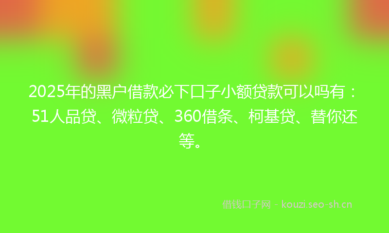 2025年的黑户借款必下口子小额贷款可以吗有：51人品贷、微粒贷、360借条、柯基贷、替你还等。