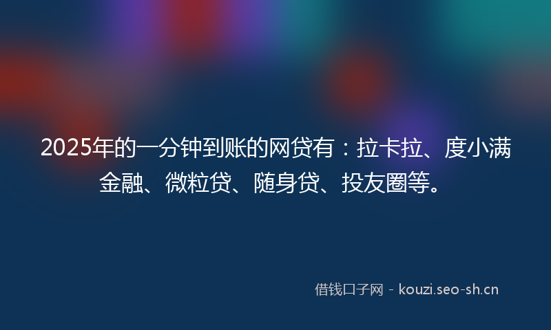 2025年的一分钟到账的网贷有：拉卡拉、度小满金融、微粒贷、随身贷、投友圈等。