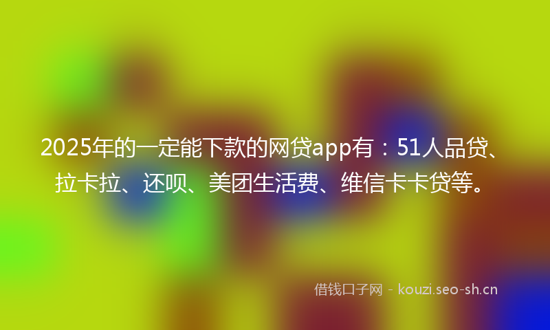 2025年的一定能下款的网贷app有：51人品贷、拉卡拉、还呗、美团生活费、维信卡卡贷等。