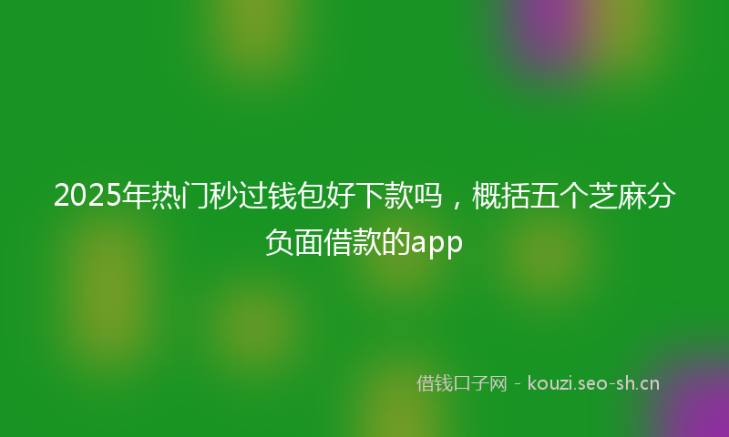 2025年热门秒过钱包好下款吗，概括五个芝麻分负面借款的app