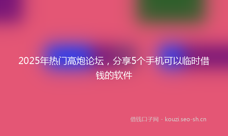 2025年热门高炮论坛，分享5个手机可以临时借钱的软件