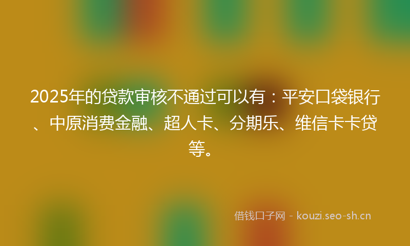 2025年的贷款审核不通过可以有：平安口袋银行、中原消费金融、超人卡、分期乐、维信卡卡贷等。