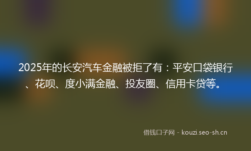 2025年的长安汽车金融被拒了有：平安口袋银行、花呗、度小满金融、投友圈、信用卡贷等。