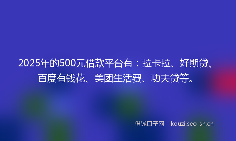 2025年的500元借款平台有：拉卡拉、好期贷、百度有钱花、美团生活费、功夫贷等。