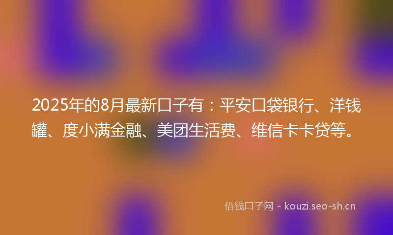 2025年的8月最新口子有:平安口袋银行、洋钱罐、度小满金融、美团生活费、维信卡卡贷等。