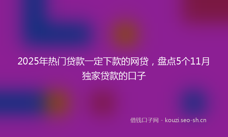 2025年热门贷款一定下款的网贷，盘点5个11月独家贷款的口子