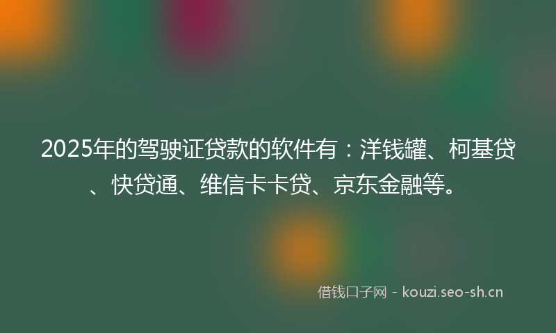 2025年的驾驶证贷款的软件有:洋钱罐、柯基贷、快贷通、维信卡卡贷、京东金融等。