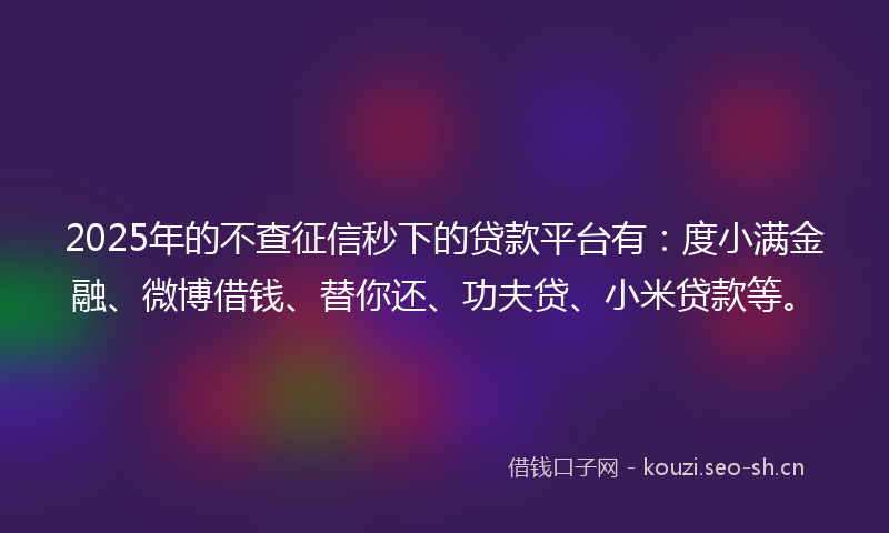 2025年的不查征信秒下的贷款平台有：度小满金融、微博借钱、替你还、功夫贷、小米贷款等。