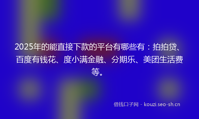2025年的能直接下款的平台有哪些有：拍拍贷、百度有钱花、度小满金融、分期乐、美团生活费等。