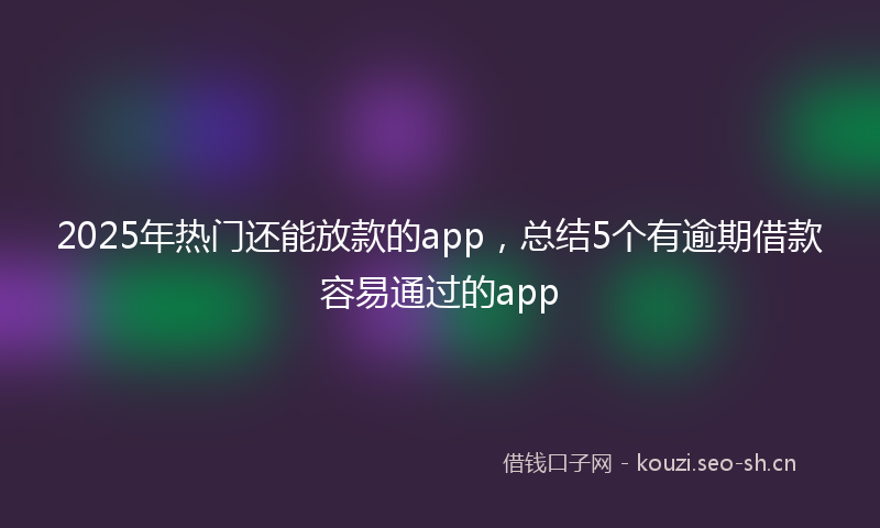 2025年热门还能放款的app，总结5个有逾期借款容易通过的app
