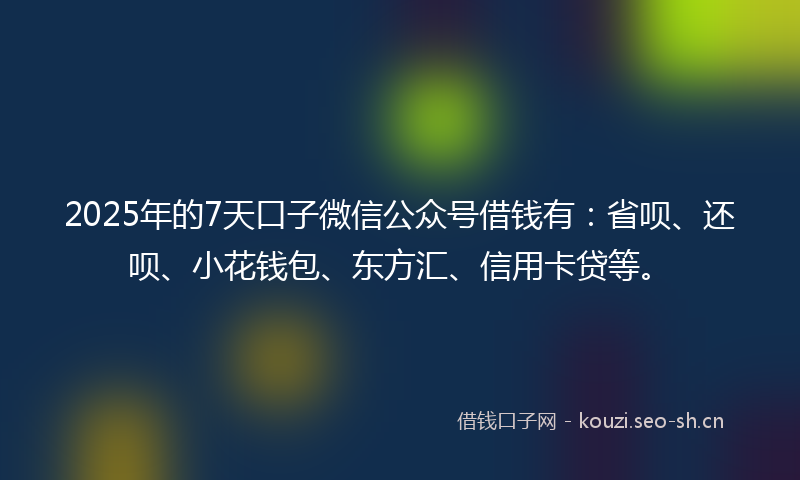 2025年的7天口子微信公众号借钱有：省呗、还呗、小花钱包、东方汇、信用卡贷等。