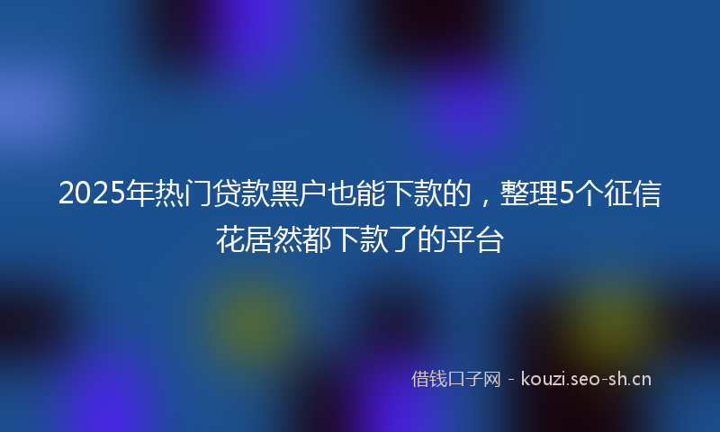 2025年热门贷款黑户也能下款的，整理5个征信花居然都下款了的平台