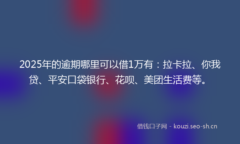 2025年的逾期哪里可以借1万有：拉卡拉、你我贷、平安口袋银行、花呗、美团生活费等。