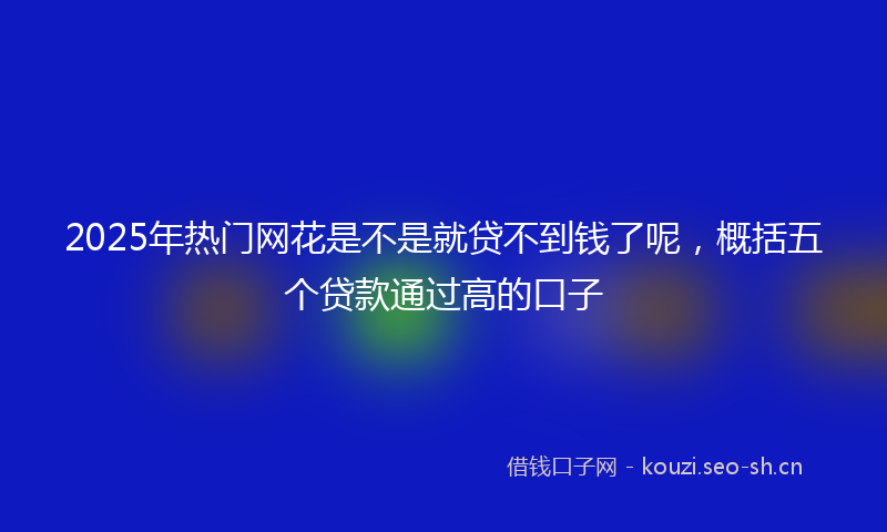 2025年热门网花是不是就贷不到钱了呢，概括五个贷款通过高的口子