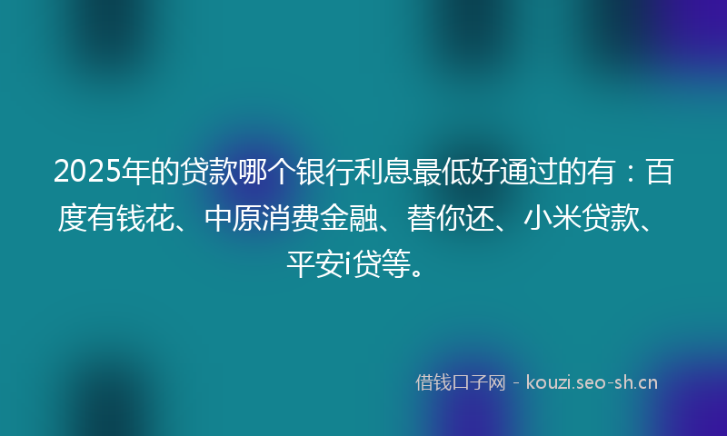 2025年的贷款哪个银行利息最低好通过的有：百度有钱花、中原消费金融、替你还、小米贷款、平安i贷等。