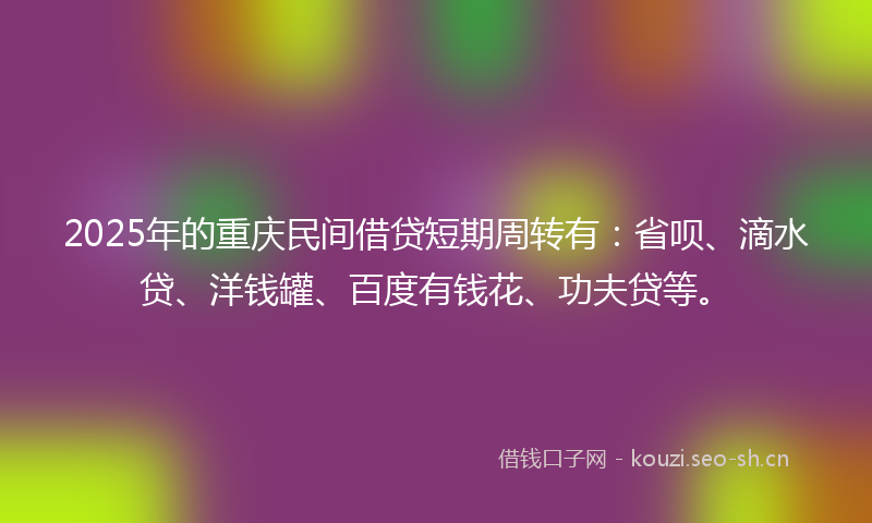 2025年的重庆民间借贷短期周转有：省呗、滴水贷、洋钱罐、百度有钱花、功夫贷等。