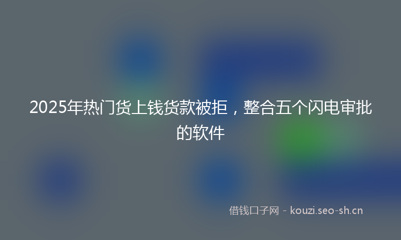 2025年热门货上钱货款被拒,整合五个闪电审批的软件