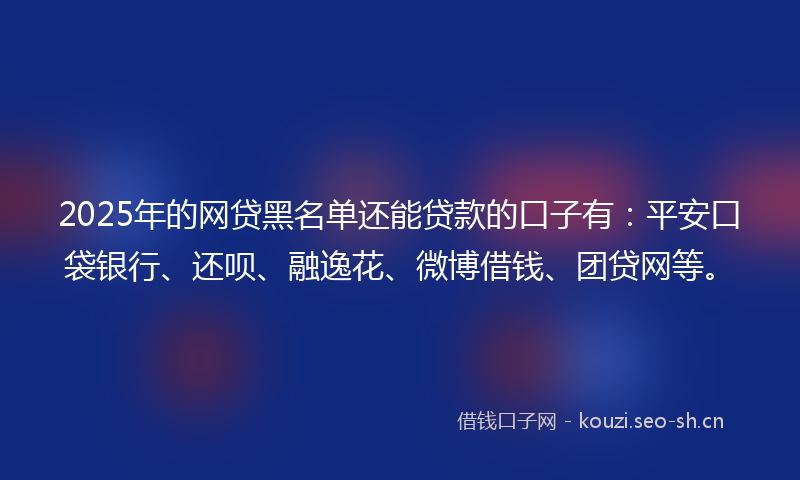 2025年的网贷黑名单还能贷款的口子有：平安口袋银行、还呗、融逸花、微博借钱、团贷网等。