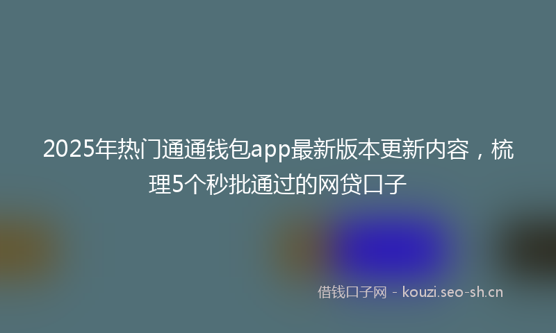 2025年热门通通钱包app最新版本更新内容,梳理5个秒批通过的网贷口子