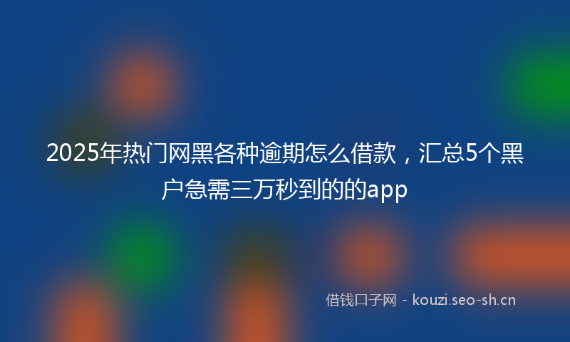 2025年热门网黑各种逾期怎么借款，汇总5个黑户急需三万秒到的的app