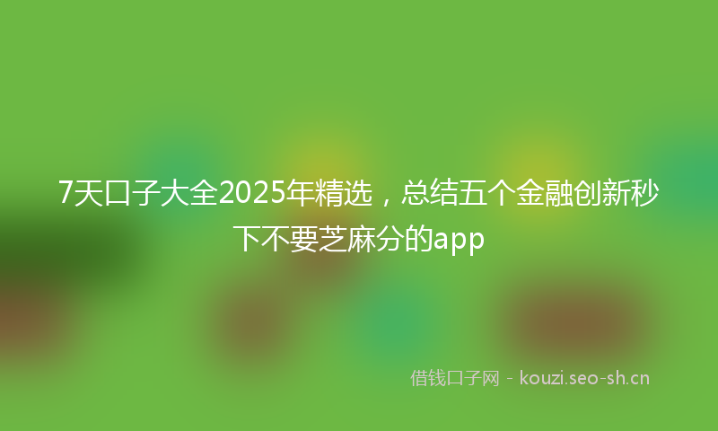 7天口子大全2025年精选，总结五个金融创新秒下不要芝麻分的app