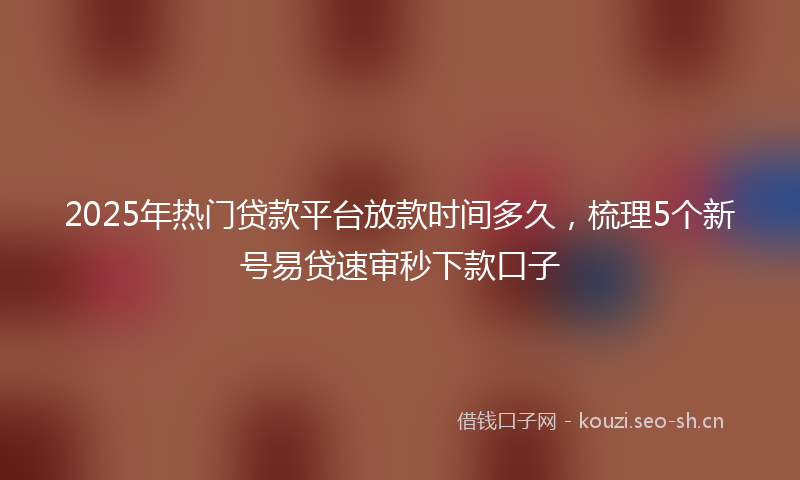 2025年热门贷款平台放款时间多久，梳理5个新号易贷速审秒下款口子
