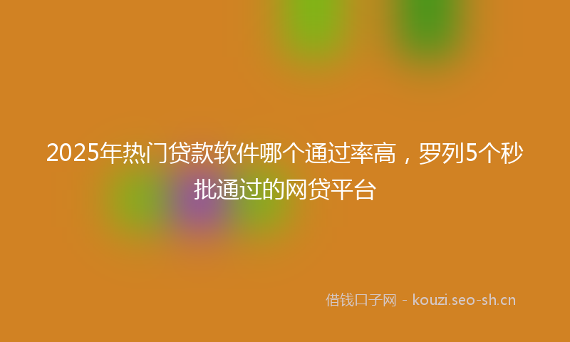 2025年热门贷款软件哪个通过率高，罗列5个秒批通过的网贷平台